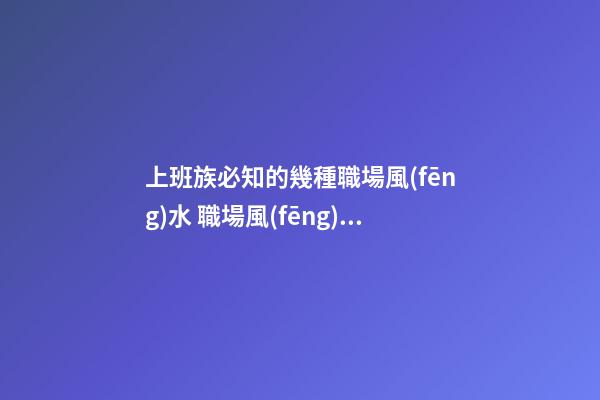 上班族必知的幾種職場風(fēng)水 職場風(fēng)水知識你懂嗎